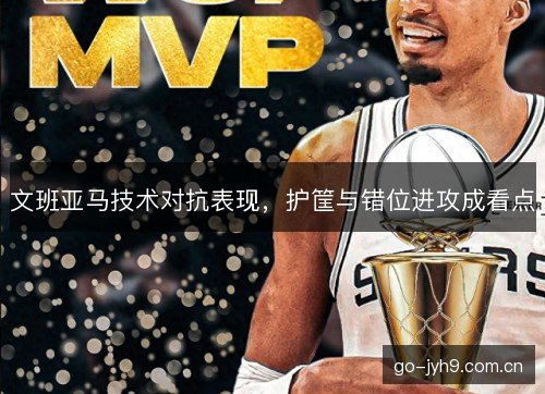 文班亚马技术对抗表现，护筐与错位进攻成看点