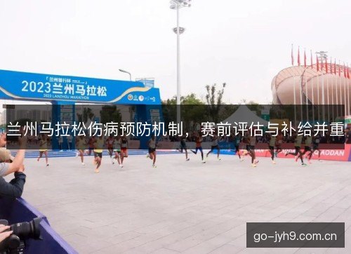 兰州马拉松伤病预防机制，赛前评估与补给并重