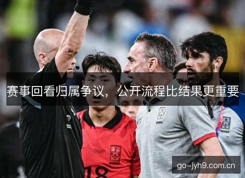 赛事回看归属争议,公开流程比结果更重要 赛事回看归属争议,公开流程比结果更重要