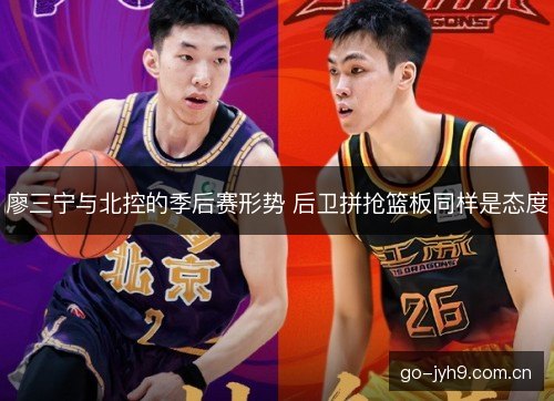 廖三宁与北控的季后赛形势 后卫拼抢篮板同样是态度 廖三宁与北控的季后赛形势 后卫拼抢篮板同样是态度