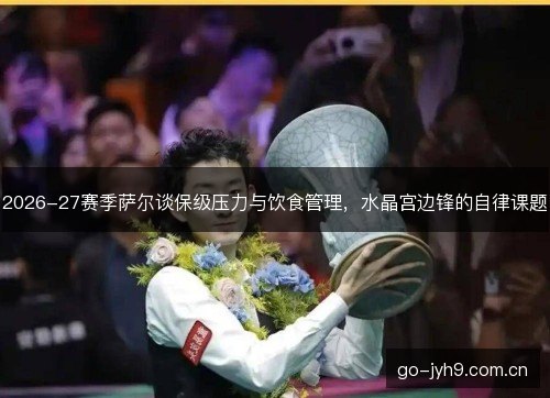 2026-27赛季萨尔谈保级压力与饮食管理,水晶宫边锋的自律课题 2026-27赛季萨尔谈保级压力与饮食管理,水晶宫边锋的自律课题